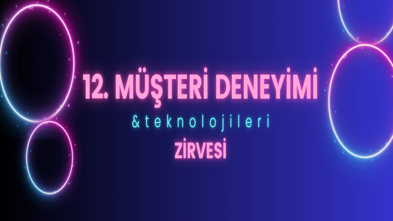 12. Müşteri Deneyimi & Teknolojileri Zirvesi düzenleniyor!